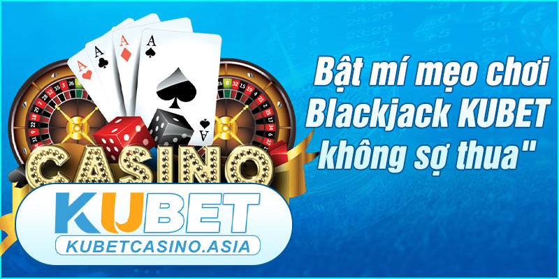 Bật mí mẹo chơi Blackjack KUBET không sợ thua Bật mí mẹo chơi Blackjack KUBET không sợ thua