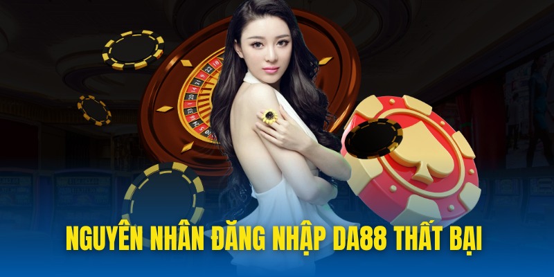 Lý giải nguyên nhân hội viên đăng nhập tài khoản DA88 thất bại
